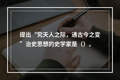 提出“究天人之际，通古今之变”治史思想的史学家是（）。