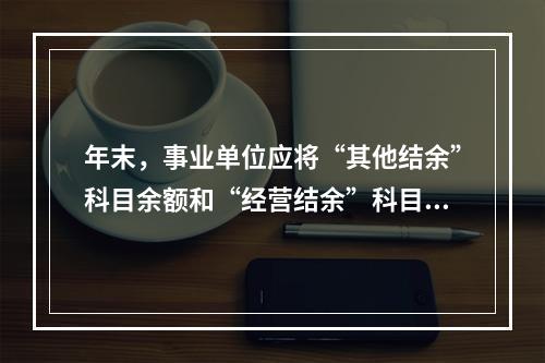 年末，事业单位应将“其他结余”科目余额和“经营结余”科目贷方