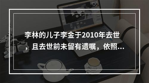 李林的儿子李金于2010年去世，且去世前未留有遗嘱，依照法定