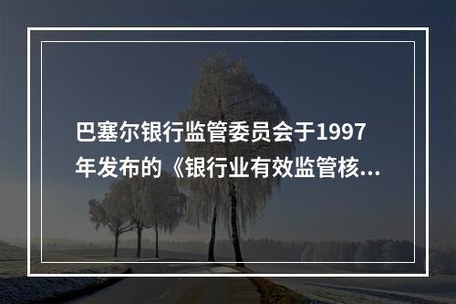 巴塞尔银行监管委员会于1997年发布的《银行业有效监管核心原