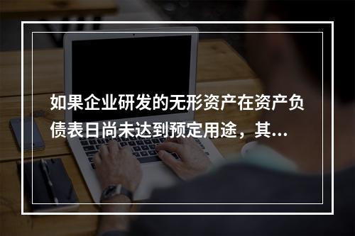 如果企业研发的无形资产在资产负债表日尚未达到预定用途，其中符