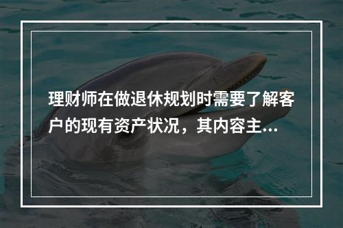 理财师在做退休规划时需要了解客户的现有资产状况，其内容主要包