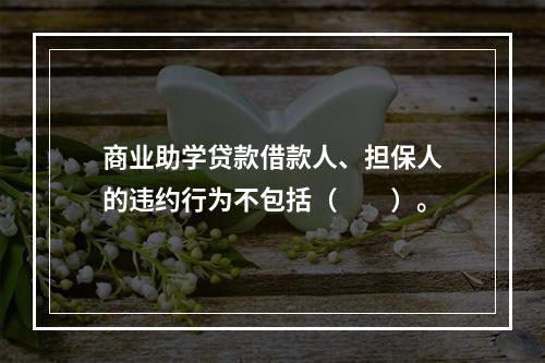 商业助学贷款借款人、担保人的违约行为不包括（  ）。