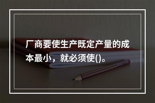 厂商要使生产既定产量的成本最小，就必须使()。