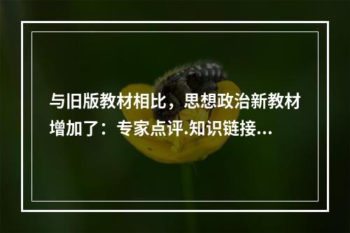 与旧版教材相比，思想政治新教材增加了：专家点评.知识链接.名