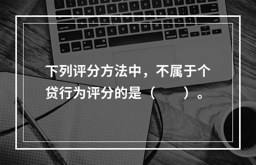 下列评分方法中，不属于个贷行为评分的是（　　）。