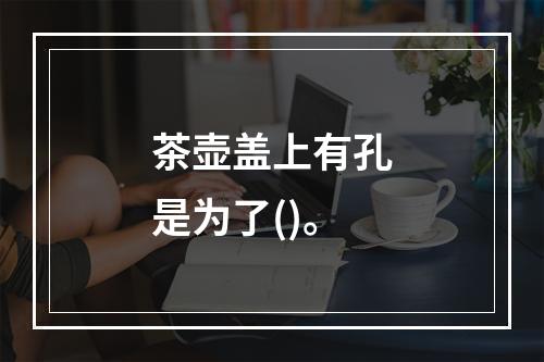 茶壶盖上有孔是为了()。