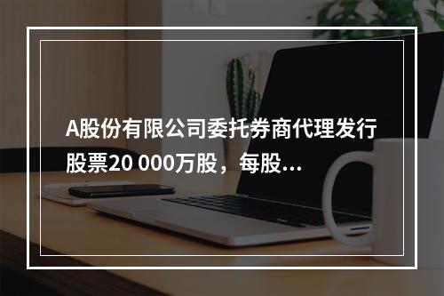 A股份有限公司委托券商代理发行股票20 000万股，每股面值