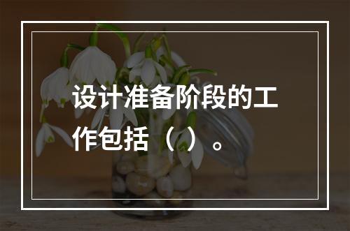 设计准备阶段的工作包括（  ）。