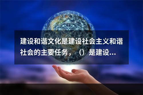 建设和谐文化是建设社会主义和谐社会的主要任务，（）是建设和谐