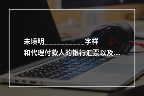 未填明__________字样和代理付款人的银行汇票以及未填