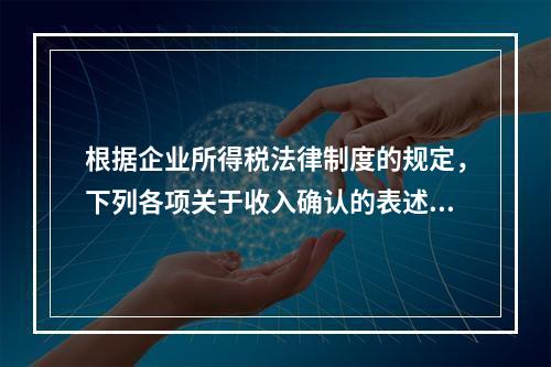 根据企业所得税法律制度的规定，下列各项关于收入确认的表述中，