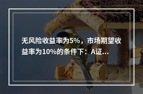 无风险收益率为5%，市场期望收益率为10%的条件下：A证券的