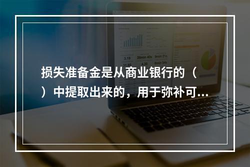 损失准备金是从商业银行的（　　）中提取出来的，用于弥补可能发