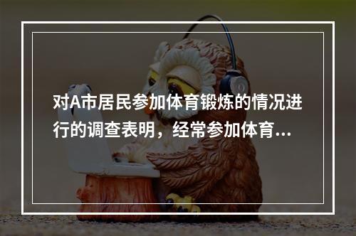 对A市居民参加体育锻炼的情况进行的调查表明，经常参加体育锻炼