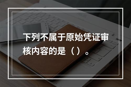 下列不属于原始凭证审核内容的是（ ）。