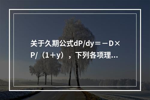 关于久期公式dP/dy＝－D×P/（1＋y），下列各项理解正