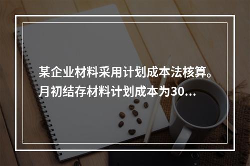 某企业材料采用计划成本法核算。月初结存材料计划成本为30万元