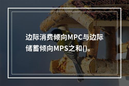 边际消费倾向MPC与边际储蓄倾向MPS之和()。