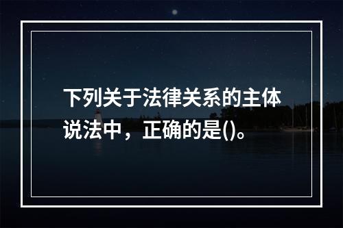 下列关于法律关系的主体说法中，正确的是()。