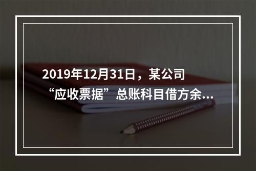 2019年12月31日，某公司“应收票据”总账科目借方余额1