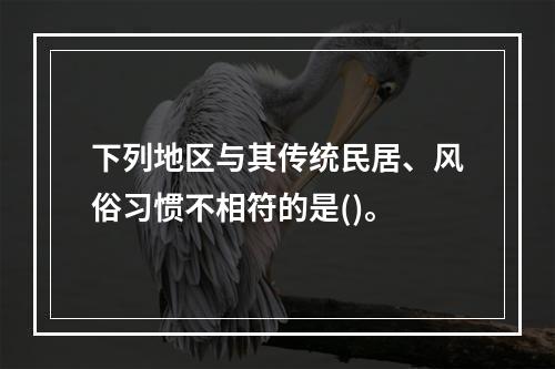 下列地区与其传统民居、风俗习惯不相符的是()。