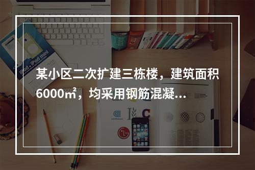 某小区二次扩建三栋楼，建筑面积6000㎡，均采用钢筋混凝土框