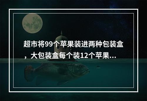 超市将99个苹果装进两种包装盒，大包装盒每个装12个苹果，小