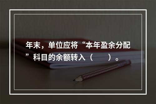 年末，单位应将“本年盈余分配”科目的余额转入（　　）。