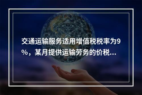 交通运输服务适用增值税税率为9%，某月提供运输劳务的价税款合