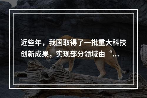 近些年，我国取得了一批重大科技创新成果，实现部分领域由“跟随