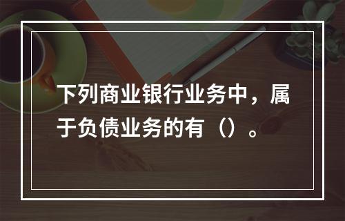 下列商业银行业务中，属于负债业务的有（）。