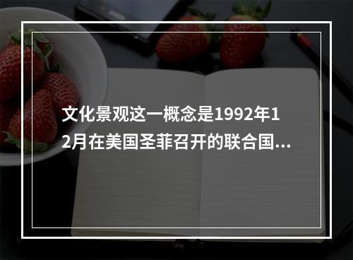 文化景观这一概念是1992年12月在美国圣菲召开的联合国教科