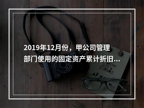 2019年12月份，甲公司管理部门使用的固定资产累计折旧金额