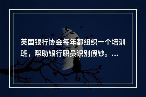 英国银行协会每年都组织一个培训班，帮助银行职员识别假钞。在培