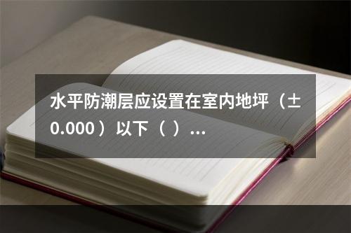 水平防潮层应设置在室内地坪（±0.000 ）以下（  ）m