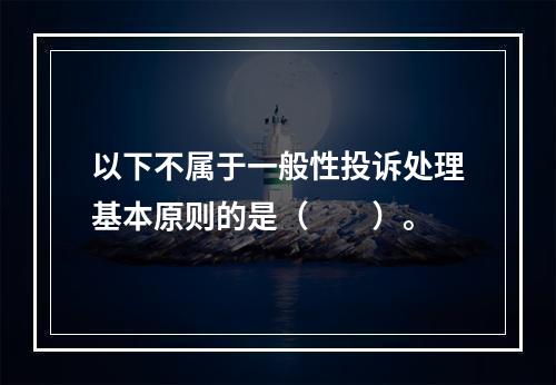 以下不属于一般性投诉处理基本原则的是（  ）。