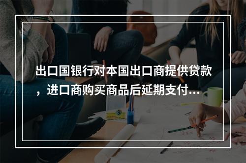 出口国银行对本国出口商提供贷款，进口商购买商品后延期支付给出