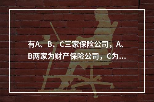 有A、B、C三家保险公司，A、B两家为财产保险公司，C为再保