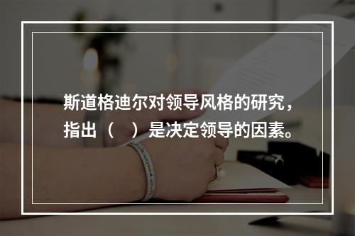 斯道格迪尔对领导风格的研究，指出（　）是决定领导的因素。