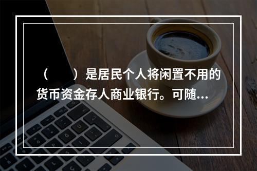 （  ）是居民个人将闲置不用的货币资金存人商业银行。可随时或