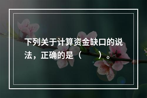 下列关于计算资金缺口的说法，正确的是（　　）。