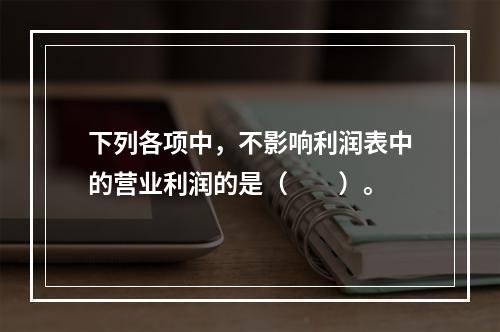 下列各项中，不影响利润表中的营业利润的是（　　）。