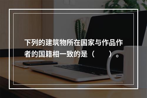 下列的建筑物所在国家与作品作者的国籍相一致的是（　　）。