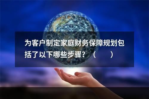 为客户制定家庭财务保障规划包括了以下哪些步骤？（　　）