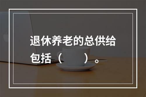 退休养老的总供给包括（　　）。