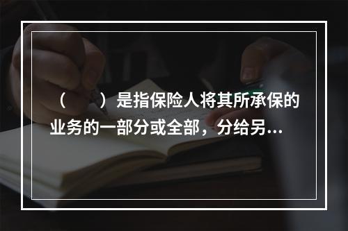 （　　）是指保险人将其所承保的业务的一部分或全部，分给另一个