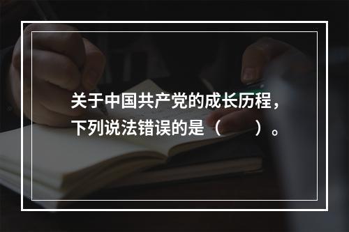 关于中国共产党的成长历程，下列说法错误的是（　　）。