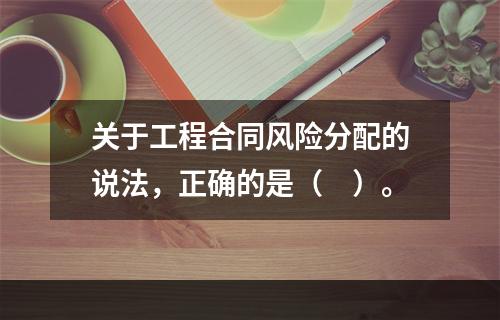 关于工程合同风险分配的说法，正确的是（　）。