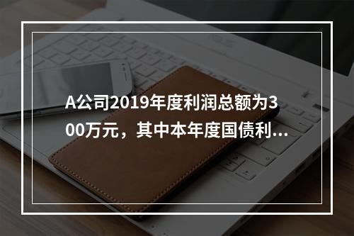 A公司2019年度利润总额为300万元，其中本年度国债利息收